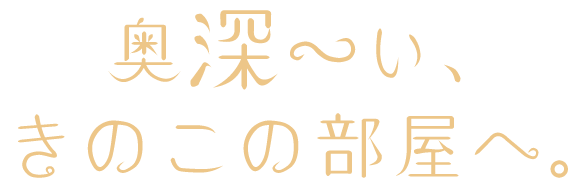 奥深～いきのこの部屋へ。